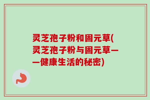 灵芝孢子粉和固元草(灵芝孢子粉与固元草——健康生活的秘密)-第1张图片-卓越灵芝孢子粉 灵芝孢子粉和固元草(灵芝孢子粉与固元草——健康生活的秘密)-第1张图片-卓越灵芝孢子粉