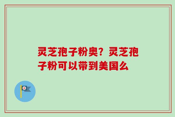 灵芝孢子粉奥？灵芝孢子粉可以带到美国么-第1张图片-卓越灵芝孢子粉