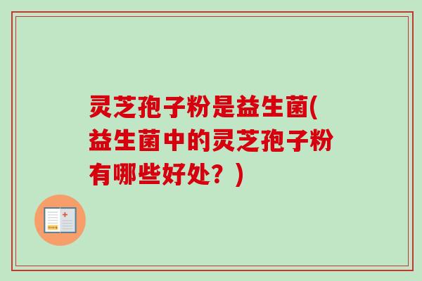 灵芝孢子粉是益生菌(益生菌中的灵芝孢子粉有哪些好处?)-第1张图片-卓越灵芝孢子粉 灵芝孢子粉是益生菌(益生菌中的灵芝孢子粉有哪些好处?)-第1张图片-卓越灵芝孢子粉