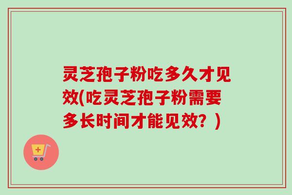 灵芝孢子粉吃多久才见效(吃灵芝孢子粉需要多长时间才能见效？)-第1张图片-卓越灵芝孢子粉