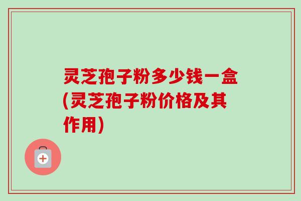 灵芝孢子粉多少钱一盒(灵芝孢子粉价格及其作用)-第1张图片-卓越灵芝孢子粉 灵芝孢子粉多少钱一盒(灵芝孢子粉价格及其作用)-第1张图片-卓越灵芝孢子粉