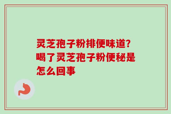灵芝孢子粉排便味道？喝了灵芝孢子粉便秘是怎么回事-第1张图片-卓越灵芝孢子粉