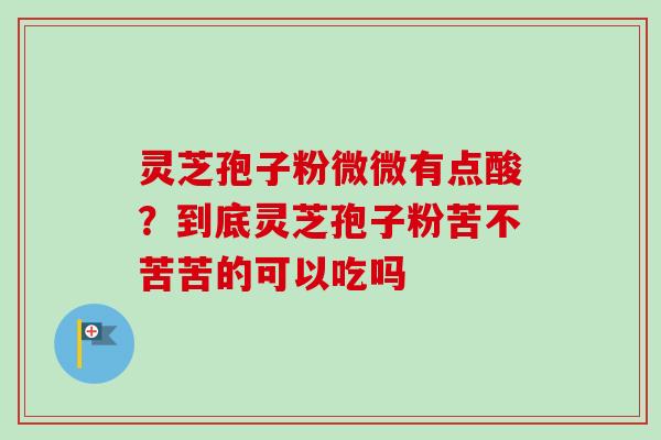 灵芝孢子粉微微有点酸？到底灵芝孢子粉苦不苦苦的可以吃吗-第1张图片-卓越灵芝孢子粉