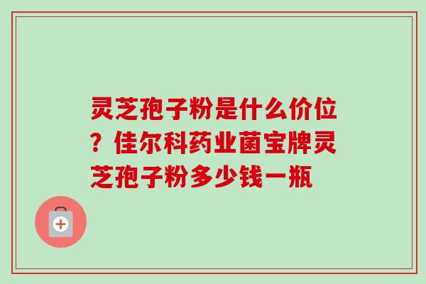灵芝孢子粉是什么价位?佳尔科药业菌宝牌灵芝孢子粉多少钱一瓶-第1张图片-卓越灵芝孢子粉 灵芝孢子粉是什么价位?佳尔科药业菌宝牌灵芝孢子粉多少钱一瓶-第1张图片-卓越灵芝孢子粉