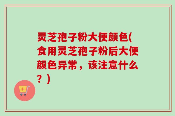 灵芝孢子粉大便颜色(食用灵芝孢子粉后大便颜色异常，该注意什么？)-第1张图片-卓越灵芝孢子粉
