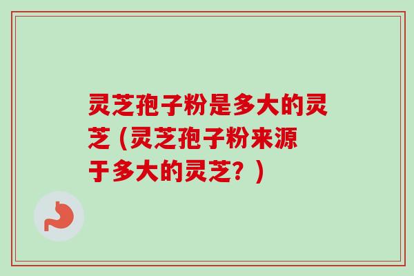 灵芝孢子粉是多大的灵芝 (灵芝孢子粉来源于多大的灵芝？)-第1张图片-卓越灵芝孢子粉