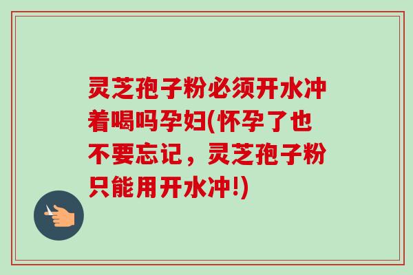 灵芝孢子粉必须开水冲着喝吗孕妇(怀孕了也不要忘记,灵芝孢子粉只能用开水冲!)-第1张图片-卓越灵芝孢子粉 灵芝孢子粉必须开水冲着喝吗孕妇(怀孕了也不要忘记,灵芝孢子粉只能用开水冲!)-第1张图片-卓越灵芝孢子粉