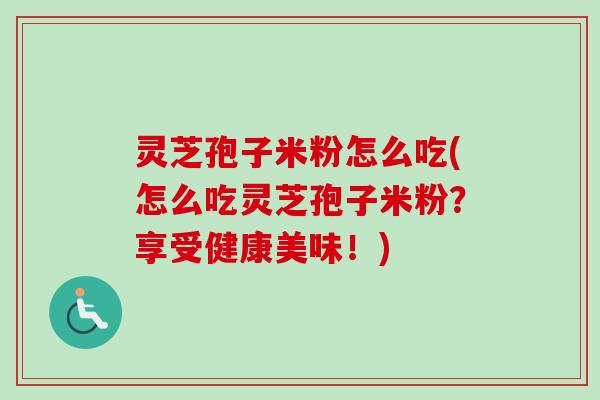 灵芝孢子米粉怎么吃(怎么吃灵芝孢子米粉?享受健康美味!)-第1张图片-卓越灵芝孢子粉 灵芝孢子米粉怎么吃(怎么吃灵芝孢子米粉?享受健康美味!)-第1张图片-卓越灵芝孢子粉