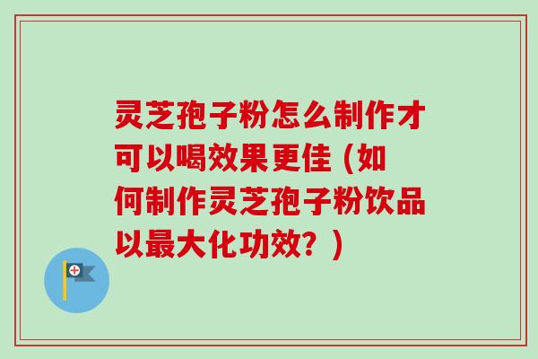 灵芝孢子粉怎么制作才可以喝效果更佳 (如何制作灵芝孢子粉饮品以最大化功效？)-第1张图片-卓越灵芝孢子粉