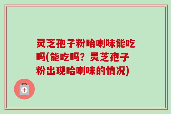 灵芝孢子粉哈喇味能吃吗(能吃吗?灵芝孢子粉出现哈喇味的情况)-第1张图片-卓越灵芝孢子粉 灵芝孢子粉哈喇味能吃吗(能吃吗?灵芝孢子粉出现哈喇味的情况)-第1张图片-卓越灵芝孢子粉