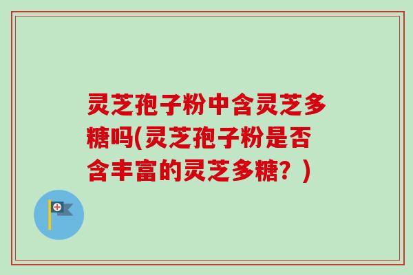 灵芝孢子粉中含灵芝多糖吗(灵芝孢子粉是否含丰富的灵芝多糖？)-第1张图片-卓越灵芝孢子粉