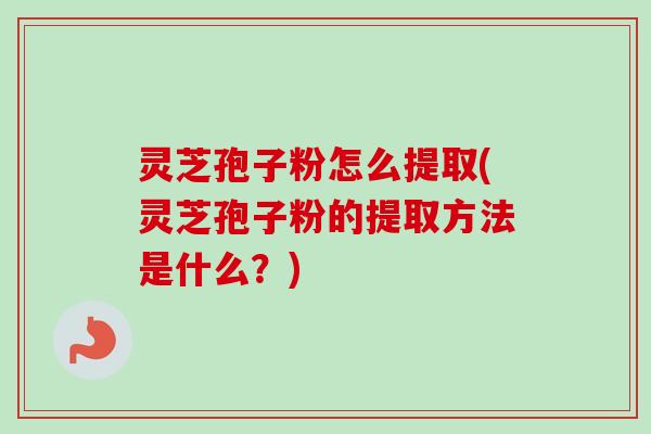 灵芝孢子粉怎么提取(灵芝孢子粉的提取方法是什么?)-第1张图片-卓越灵芝孢子粉 灵芝孢子粉怎么提取(灵芝孢子粉的提取方法是什么?)-第1张图片-卓越灵芝孢子粉