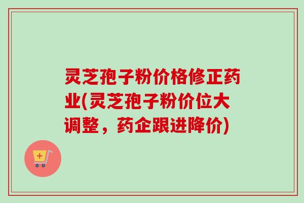 灵芝孢子粉价格修正药业(灵芝孢子粉价位大调整,药企跟进降价)-第1张图片-卓越灵芝孢子粉 灵芝孢子粉价格修正药业(灵芝孢子粉价位大调整,药企跟进降价)-第1张图片-卓越灵芝孢子粉
