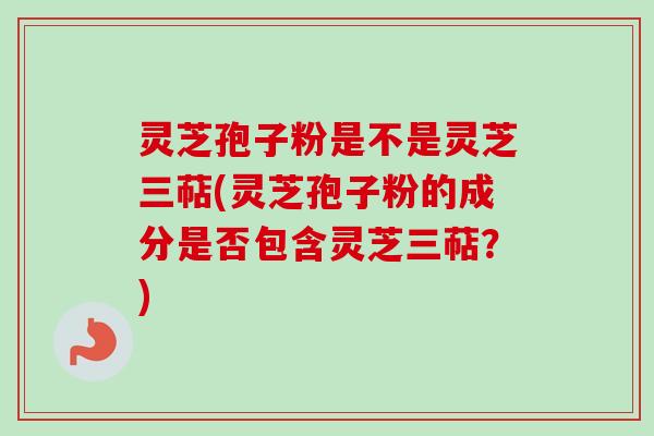 灵芝孢子粉是不是灵芝三萜(灵芝孢子粉的成分是否包含灵芝三萜?)-第1张图片-卓越灵芝孢子粉 灵芝孢子粉是不是灵芝三萜(灵芝孢子粉的成分是否包含灵芝三萜?)-第1张图片-卓越灵芝孢子粉