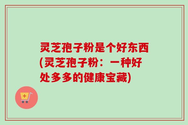 灵芝孢子粉是个好东西(灵芝孢子粉:一种好处多多的健康宝藏)-第1张图片-卓越灵芝孢子粉 灵芝孢子粉是个好东西(灵芝孢子粉:一种好处多多的健康宝藏)-第1张图片-卓越灵芝孢子粉