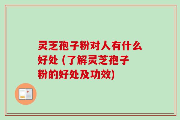 灵芝孢子粉对人有什么好处 (了解灵芝孢子粉的好处及功效)-第1张图片-卓越灵芝孢子粉