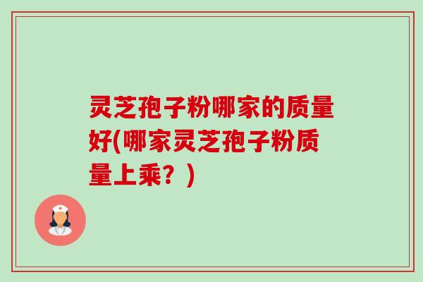 灵芝孢子粉哪家的质量好(哪家灵芝孢子粉质量上乘？)-第1张图片-卓越灵芝孢子粉