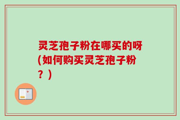 灵芝孢子粉在哪买的呀(如何购买灵芝孢子粉?)-第1张图片-卓越灵芝孢子粉 灵芝孢子粉在哪买的呀(如何购买灵芝孢子粉?)-第1张图片-卓越灵芝孢子粉