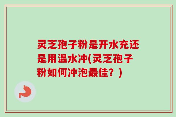 灵芝孢子粉是开水充还是用温水冲(灵芝孢子粉如何冲泡最佳？)-第1张图片-卓越灵芝孢子粉