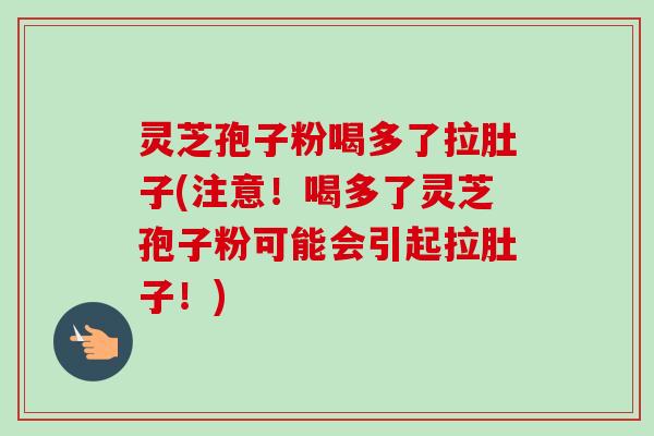 灵芝孢子粉喝多了拉肚子(注意！喝多了灵芝孢子粉可能会引起拉肚子！)-第1张图片-卓越灵芝孢子粉