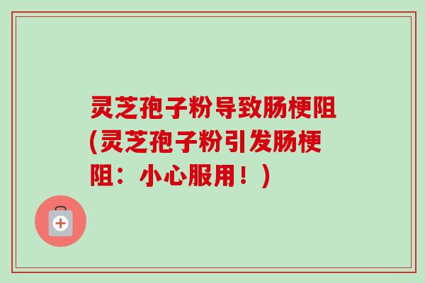 灵芝孢子粉导致肠梗阻(灵芝孢子粉引发肠梗阻：小心服用！)-第1张图片-卓越灵芝孢子粉