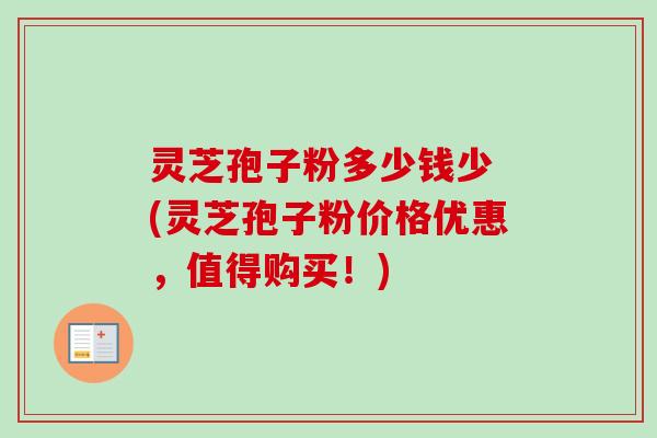 灵芝孢子粉多少钱少 (灵芝孢子粉价格优惠,值得购买!)-第1张图片-卓越灵芝孢子粉 灵芝孢子粉多少钱少 (灵芝孢子粉价格优惠,值得购买!)-第1张图片-卓越灵芝孢子粉