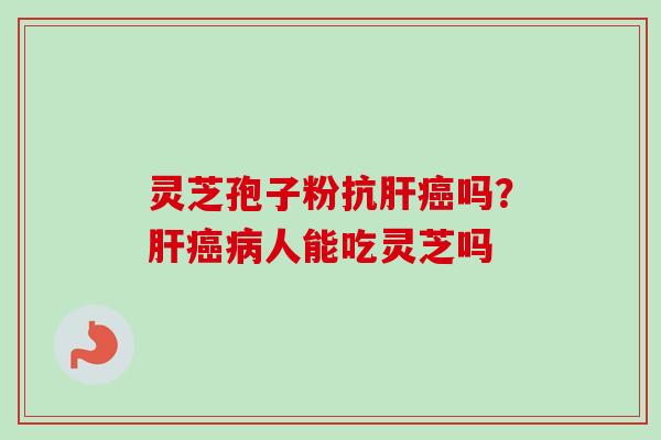 灵芝孢子粉抗肝癌吗？肝癌病人能吃灵芝吗-第1张图片-卓越灵芝孢子粉