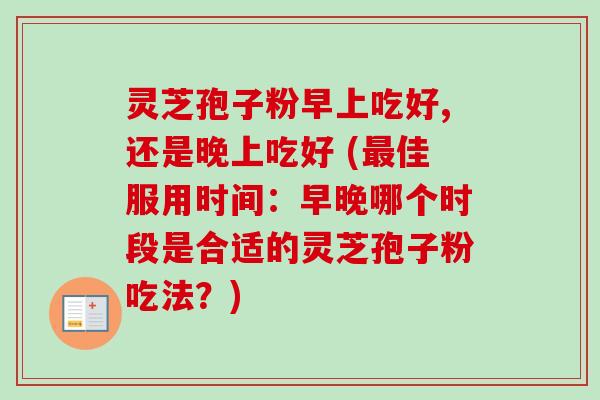 灵芝孢子粉早上吃好,还是晚上吃好 (最佳服用时间:早晚哪个时段是合适的灵芝孢子粉吃法?)-第1张图片-卓越灵芝孢子粉 灵芝孢子粉早上吃好,还是晚上吃好 (最佳服用时间:早晚哪个时段是合适的灵芝孢子粉吃法?)-第1张图片-卓越灵芝孢子粉