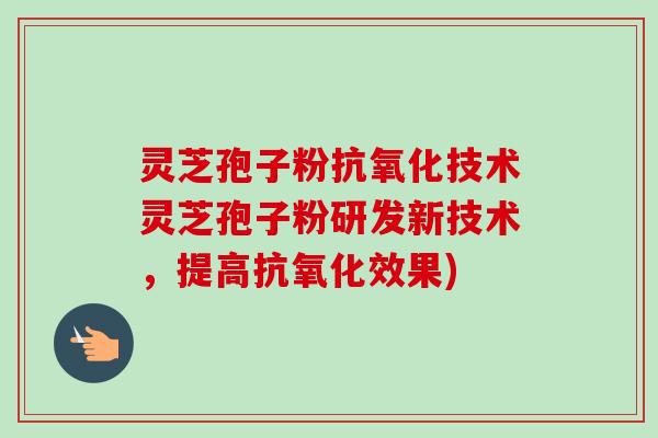 灵芝孢子粉抗氧化技术灵芝孢子粉研发新技术,提高抗氧化效果)-第1张图片-卓越灵芝孢子粉 灵芝孢子粉抗氧化技术灵芝孢子粉研发新技术,提高抗氧化效果)-第1张图片-卓越灵芝孢子粉