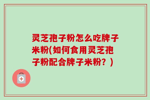 灵芝孢子粉怎么吃牌子米粉(如何食用灵芝孢子粉配合牌子米粉?)-第1张图片-卓越灵芝孢子粉 灵芝孢子粉怎么吃牌子米粉(如何食用灵芝孢子粉配合牌子米粉?)-第1张图片-卓越灵芝孢子粉