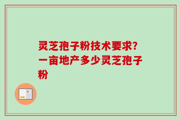 灵芝孢子粉技术要求?一亩地产多少灵芝孢子粉-第1张图片-卓越灵芝孢子粉 灵芝孢子粉技术要求?一亩地产多少灵芝孢子粉-第1张图片-卓越灵芝孢子粉