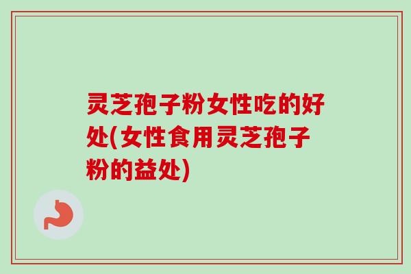 灵芝孢子粉女性吃的好处(女性食用灵芝孢子粉的益处)-第1张图片-卓越灵芝孢子粉