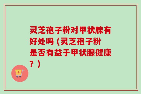 灵芝孢子粉对甲状腺有好处吗 (灵芝孢子粉是否有益于甲状腺健康?)-第1张图片-卓越灵芝孢子粉 灵芝孢子粉对甲状腺有好处吗 (灵芝孢子粉是否有益于甲状腺健康?)-第1张图片-卓越灵芝孢子粉