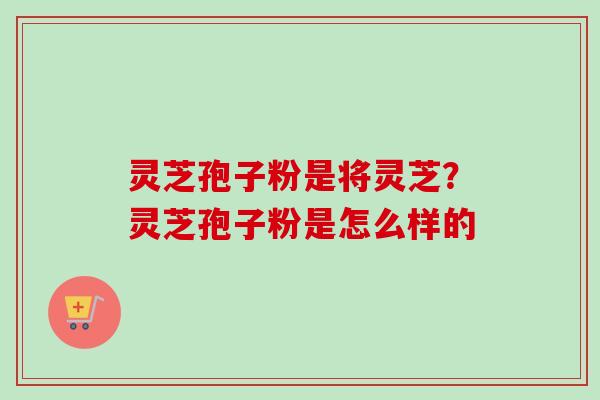 灵芝孢子粉是将灵芝?灵芝孢子粉是怎么样的-第1张图片-卓越灵芝孢子粉 灵芝孢子粉是将灵芝?灵芝孢子粉是怎么样的-第1张图片-卓越灵芝孢子粉