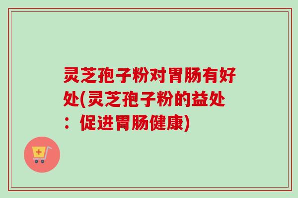 灵芝孢子粉对胃肠有好处(灵芝孢子粉的益处:促进胃肠健康)-第1张图片-卓越灵芝孢子粉 灵芝孢子粉对胃肠有好处(灵芝孢子粉的益处:促进胃肠健康)-第1张图片-卓越灵芝孢子粉