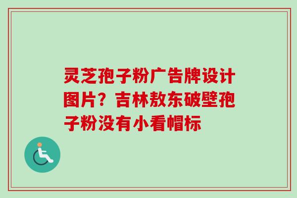 灵芝孢子粉广告牌设计图片?吉林敖东破壁孢子粉没有小看帽标-第1张图片-卓越灵芝孢子粉 灵芝孢子粉广告牌设计图片?吉林敖东破壁孢子粉没有小看帽标-第1张图片-卓越灵芝孢子粉