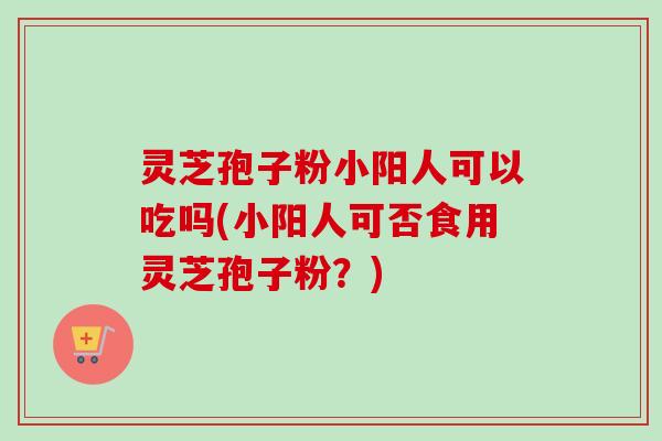灵芝孢子粉小阳人可以吃吗(小阳人可否食用灵芝孢子粉?)-第1张图片-卓越灵芝孢子粉 灵芝孢子粉小阳人可以吃吗(小阳人可否食用灵芝孢子粉?)-第1张图片-卓越灵芝孢子粉