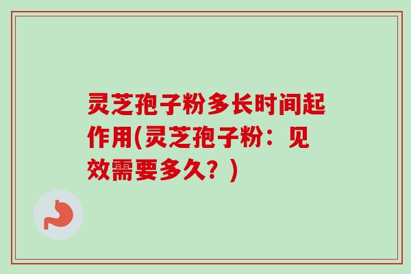 灵芝孢子粉多长时间起作用(灵芝孢子粉:见效需要多久?)-第1张图片-卓越灵芝孢子粉 灵芝孢子粉多长时间起作用(灵芝孢子粉:见效需要多久?)-第1张图片-卓越灵芝孢子粉