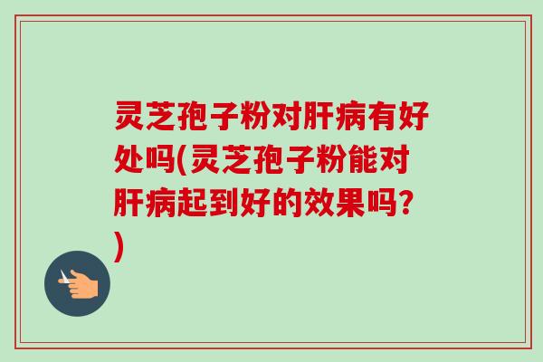 灵芝孢子粉对肝病有好处吗(灵芝孢子粉能对肝病起到好的效果吗?)-第1张图片-卓越灵芝孢子粉 灵芝孢子粉对肝病有好处吗(灵芝孢子粉能对肝病起到好的效果吗?)-第1张图片-卓越灵芝孢子粉