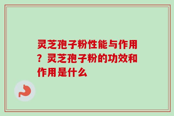 灵芝孢子粉性能与作用？灵芝孢子粉的功效和作用是什么-第1张图片-卓越灵芝孢子粉