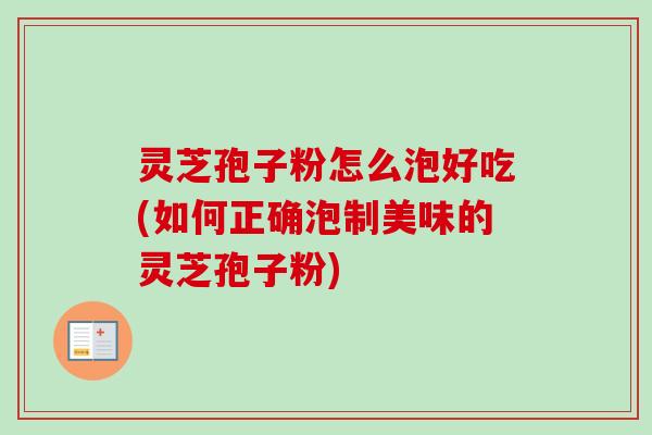灵芝孢子粉怎么泡好吃(如何正确泡制美味的灵芝孢子粉)-第1张图片-卓越灵芝孢子粉