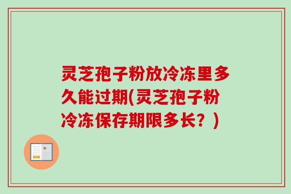 灵芝孢子粉放冷冻里多久能过期(灵芝孢子粉冷冻保存期限多长？)-第1张图片-卓越灵芝孢子粉
