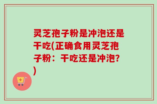 灵芝孢子粉是冲泡还是干吃(正确食用灵芝孢子粉：干吃还是冲泡？)-第1张图片-卓越灵芝孢子粉