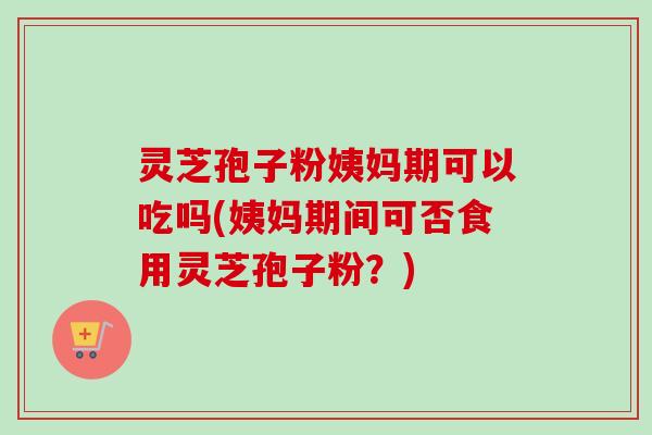 灵芝孢子粉姨妈期可以吃吗(姨妈期间可否食用灵芝孢子粉?)-第1张图片-卓越灵芝孢子粉 灵芝孢子粉姨妈期可以吃吗(姨妈期间可否食用灵芝孢子粉?)-第1张图片-卓越灵芝孢子粉