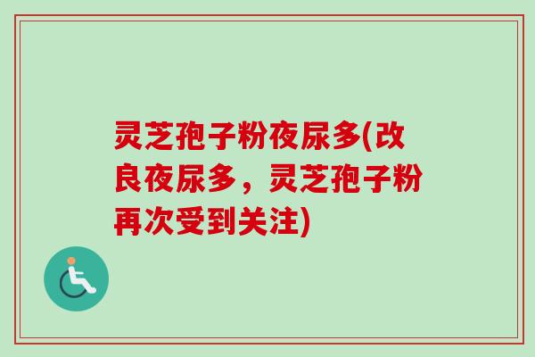 灵芝孢子粉夜尿多(改良夜尿多,灵芝孢子粉再次受到关注)-第1张图片-卓越灵芝孢子粉 灵芝孢子粉夜尿多(改良夜尿多,灵芝孢子粉再次受到关注)-第1张图片-卓越灵芝孢子粉