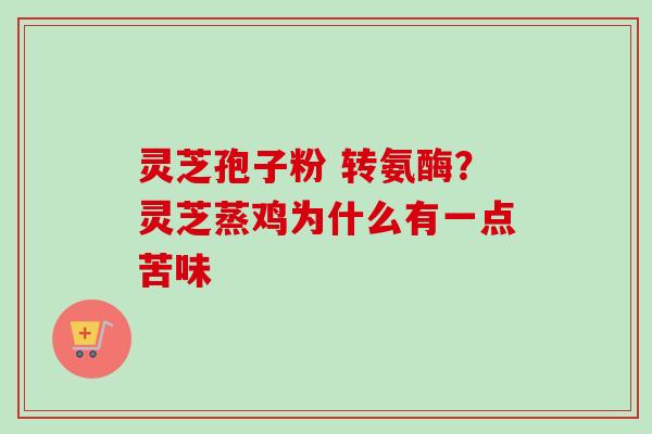 灵芝孢子粉 转氨酶？灵芝蒸鸡为什么有一点苦味-第1张图片-卓越灵芝孢子粉