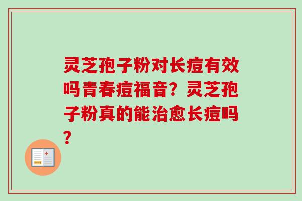 灵芝孢子粉对长痘有效吗青春痘福音?灵芝孢子粉真的能治愈长痘吗?-第1张图片-卓越灵芝孢子粉 灵芝孢子粉对长痘有效吗青春痘福音?灵芝孢子粉真的能治愈长痘吗?-第1张图片-卓越灵芝孢子粉