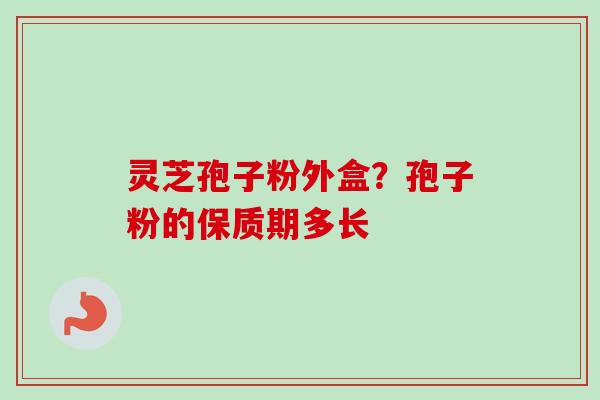 灵芝孢子粉外盒?孢子粉的保质期多长-第1张图片-卓越灵芝孢子粉 灵芝孢子粉外盒?孢子粉的保质期多长-第1张图片-卓越灵芝孢子粉