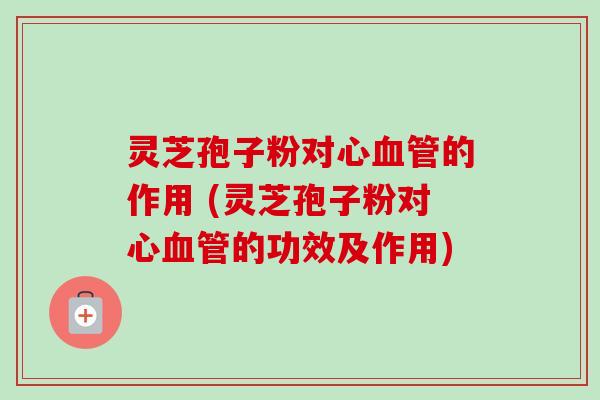 灵芝孢子粉对心血管的作用 (灵芝孢子粉对心血管的功效及作用)-第1张图片-卓越灵芝孢子粉