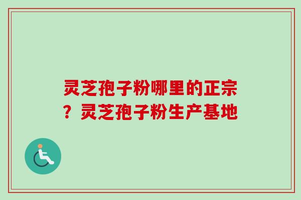 灵芝孢子粉哪里的正宗?灵芝孢子粉生产基地-第1张图片-卓越灵芝孢子粉 灵芝孢子粉哪里的正宗?灵芝孢子粉生产基地-第1张图片-卓越灵芝孢子粉